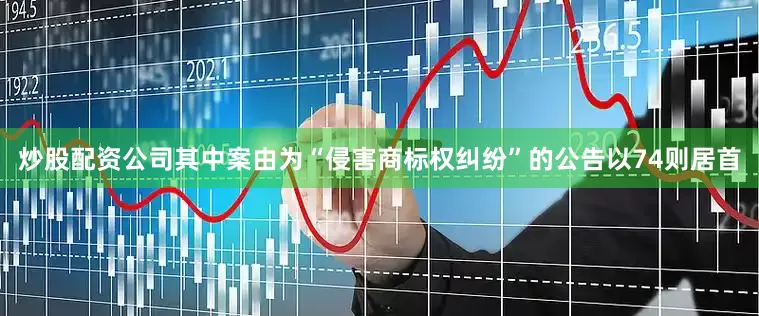 炒股配资公司其中案由为“侵害商标权纠纷”的公告以74则居首