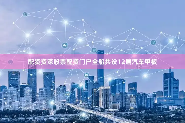 配资资深股票配资门户全船共设12层汽车甲板