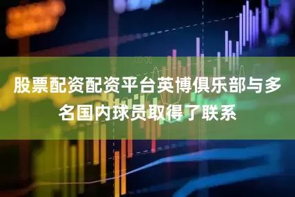 股票配资配资平台英博俱乐部与多名国内球员取得了联系