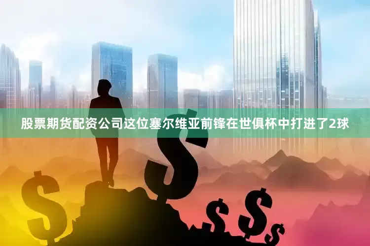 股票期货配资公司这位塞尔维亚前锋在世俱杯中打进了2球