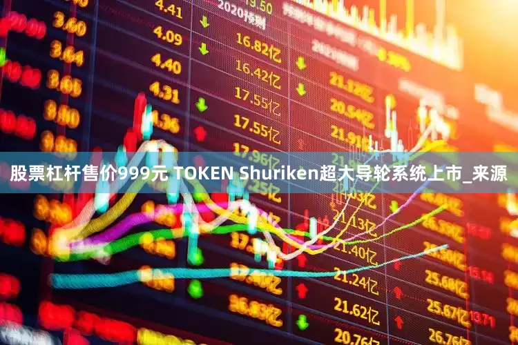 股票杠杆售价999元 TOKEN Shuriken超大导轮系统上市_来源