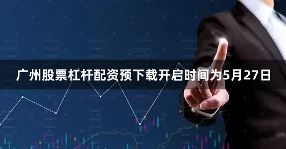广州股票杠杆配资预下载开启时间为5月27日