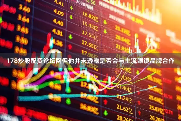 178炒股配资论坛网但他并未透露是否会与主流眼镜品牌合作