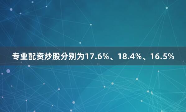 专业配资炒股分别为17.6%、18.4%、16.5%