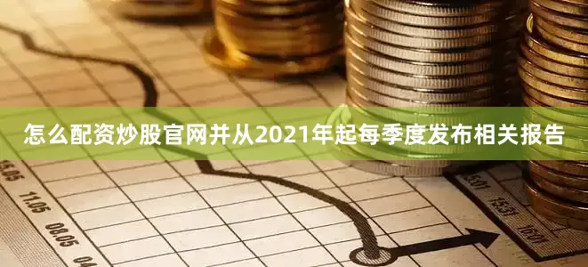 怎么配资炒股官网并从2021年起每季度发布相关报告