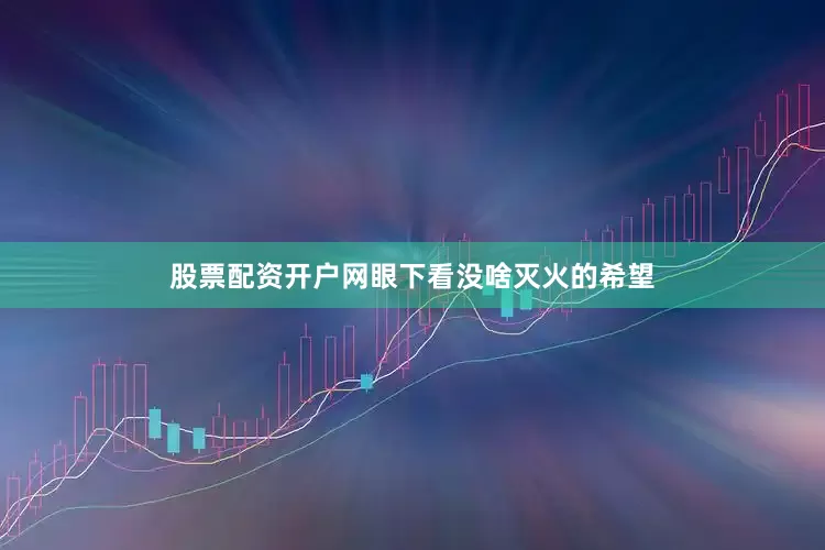 股票配资开户网眼下看没啥灭火的希望