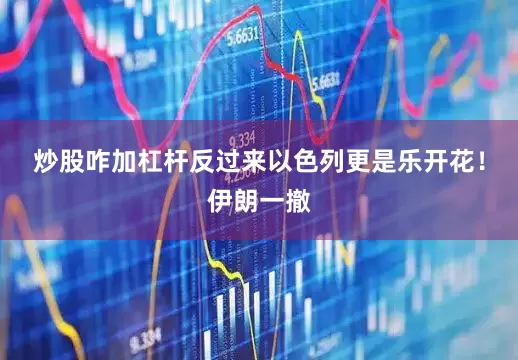 炒股咋加杠杆反过来以色列更是乐开花！伊朗一撤