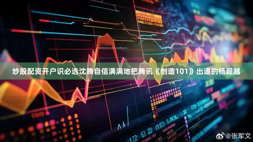 炒股配资开户识必选沈腾自信满满地把腾讯《创造101》出道的杨超越