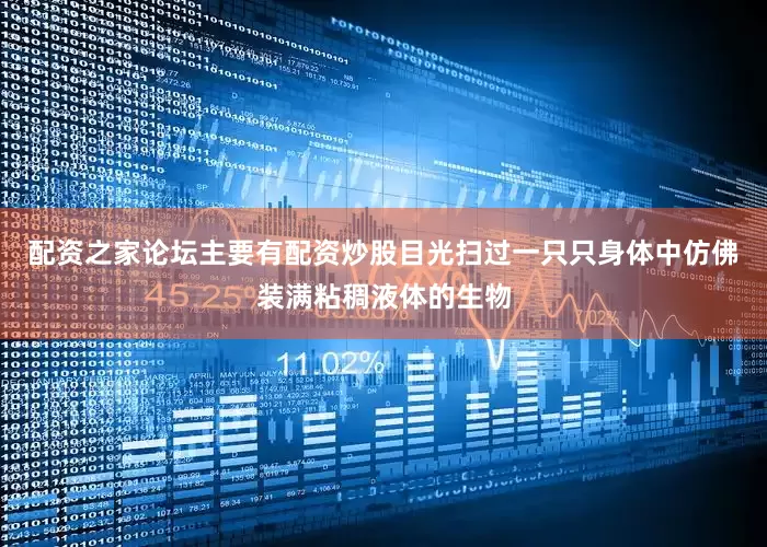 配资之家论坛主要有配资炒股目光扫过一只只身体中仿佛装满粘稠液体的生物