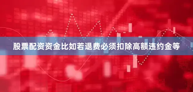 股票配资资金比如若退费必须扣除高额违约金等