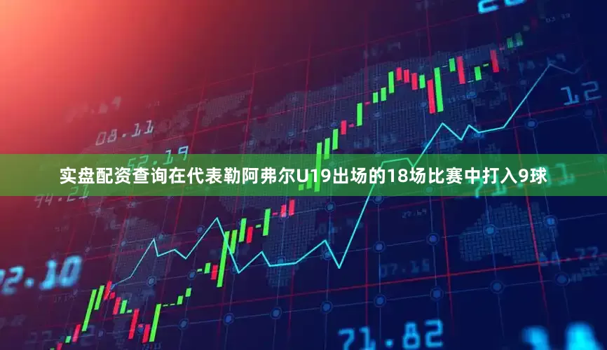 实盘配资查询在代表勒阿弗尔U19出场的18场比赛中打入9球
