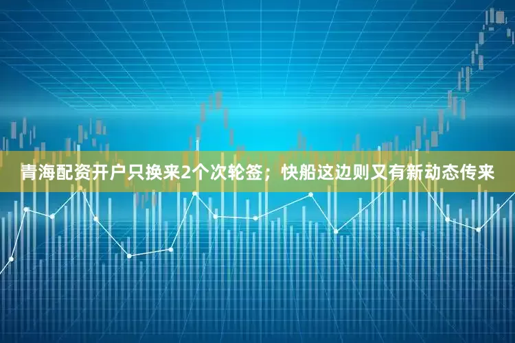 青海配资开户只换来2个次轮签；快船这边则又有新动态传来