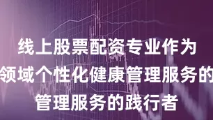 线上股票配资专业作为大健康领域个性化健康管理服务的践行者