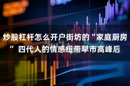 炒股杠杆怎么开户街坊的“家庭厨房” 四代人的情感纽带早市高峰后