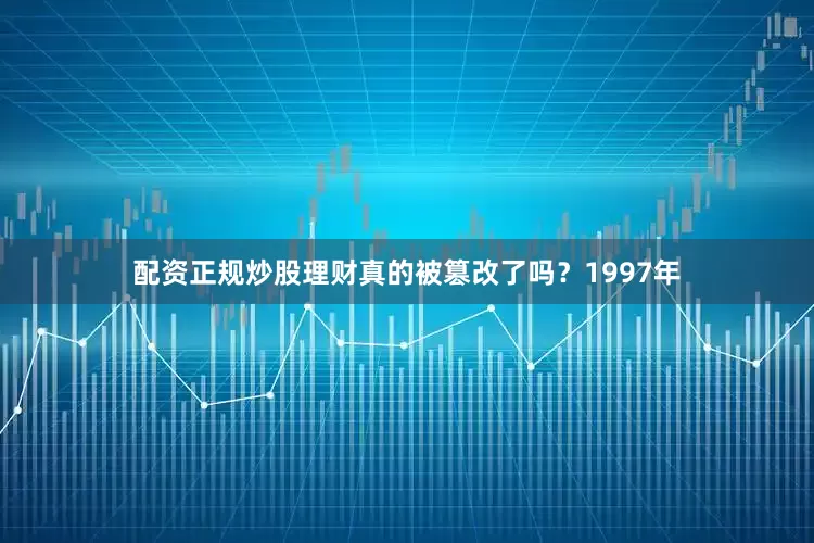 配资正规炒股理财真的被篡改了吗？1997年
