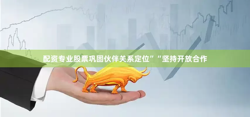 配资专业股票巩固伙伴关系定位”“坚持开放合作
