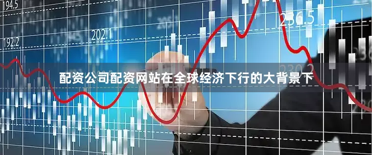配资公司配资网站在全球经济下行的大背景下