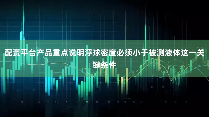 配资平台产品重点说明浮球密度必须小于被测液体这一关键条件
