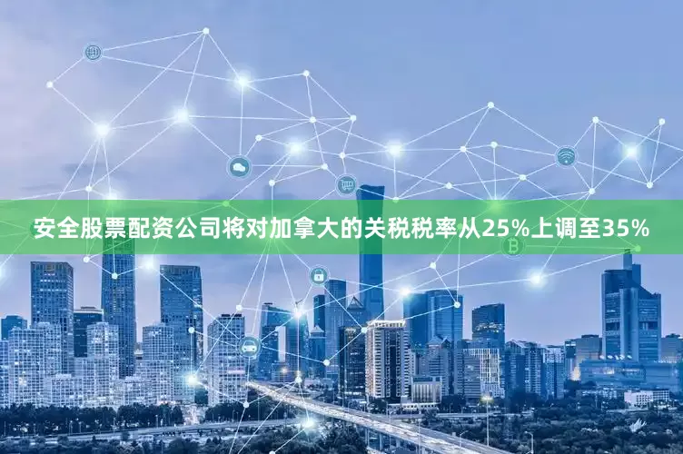 安全股票配资公司将对加拿大的关税税率从25%上调至35%