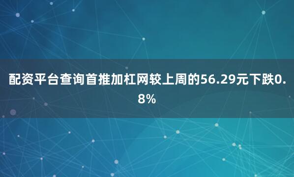 配资平台查询首推加杠网较上周的56.29元下跌0.8%