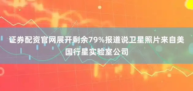 证券配资官网展开剩余79%报道说卫星照片来自美国行星实验室公司
