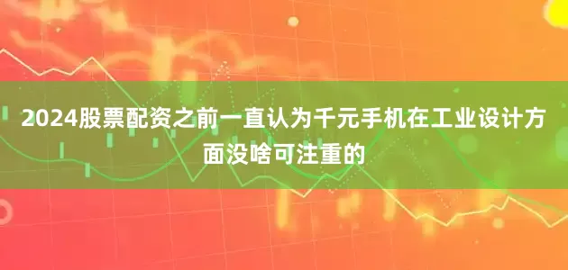 2024股票配资之前一直认为千元手机在工业设计方面没啥可注重的