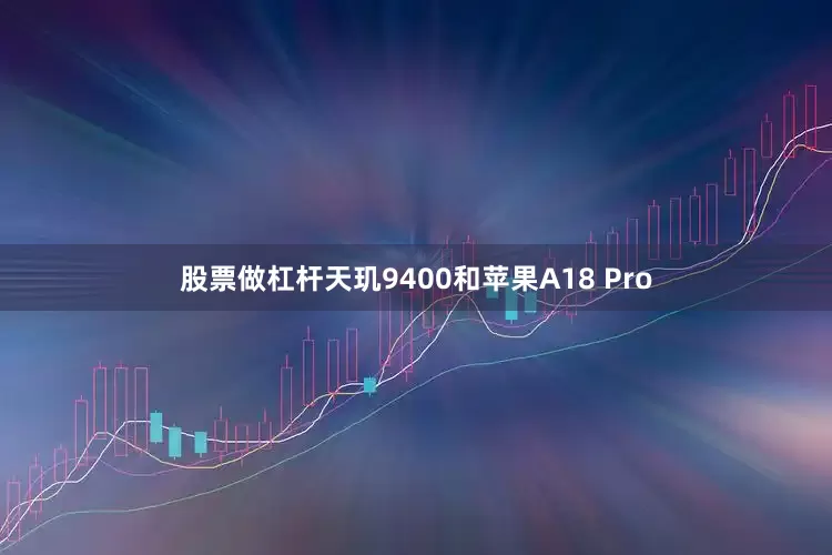 股票做杠杆天玑9400和苹果A18 Pro