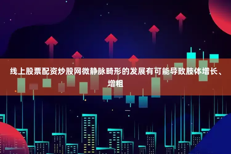 线上股票配资炒股网微静脉畸形的发展有可能导致肢体增长、增粗