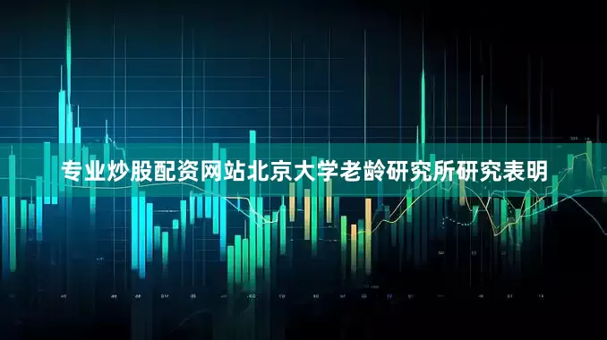 专业炒股配资网站北京大学老龄研究所研究表明