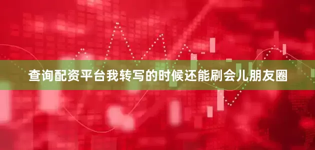 查询配资平台我转写的时候还能刷会儿朋友圈