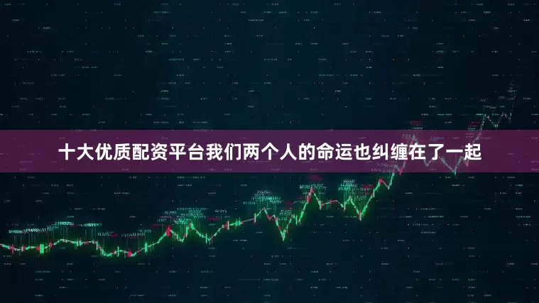 十大优质配资平台我们两个人的命运也纠缠在了一起