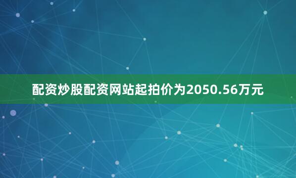 配资炒股配资网站起拍价为2050.56万元