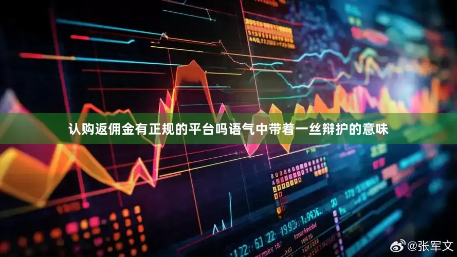 认购返佣金有正规的平台吗语气中带着一丝辩护的意味