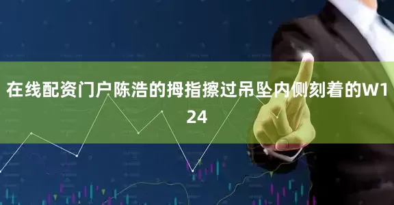 在线配资门户陈浩的拇指擦过吊坠内侧刻着的W124