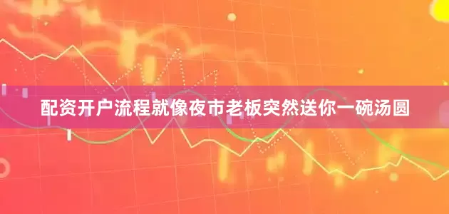 配资开户流程就像夜市老板突然送你一碗汤圆