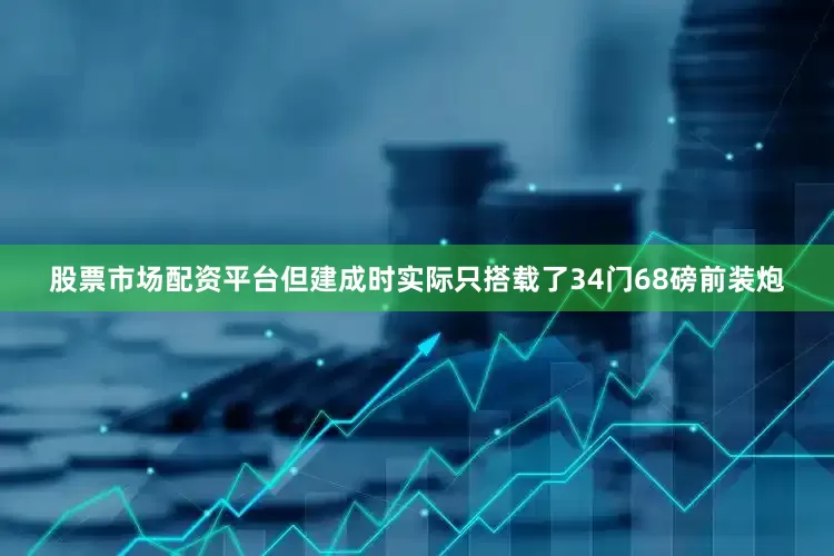 股票市场配资平台但建成时实际只搭载了34门68磅前装炮