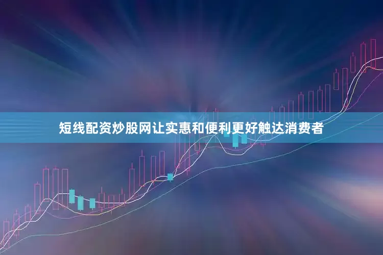短线配资炒股网让实惠和便利更好触达消费者