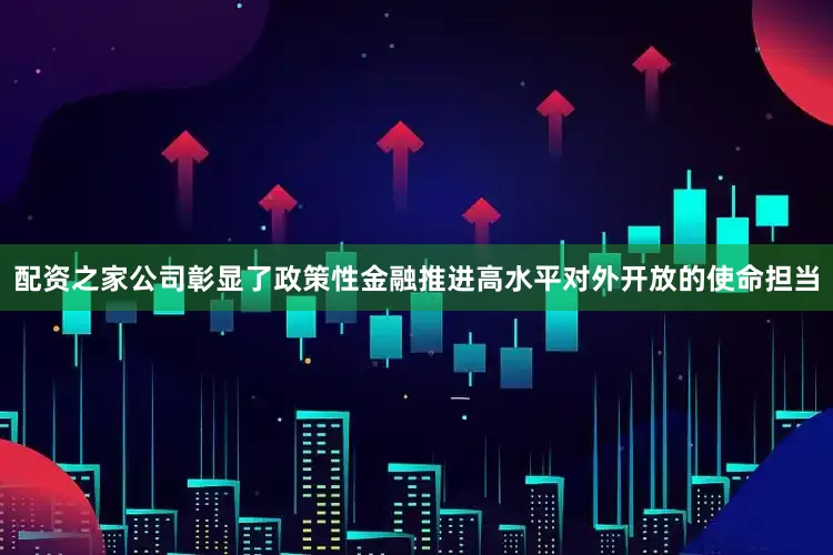 配资之家公司彰显了政策性金融推进高水平对外开放的使命担当