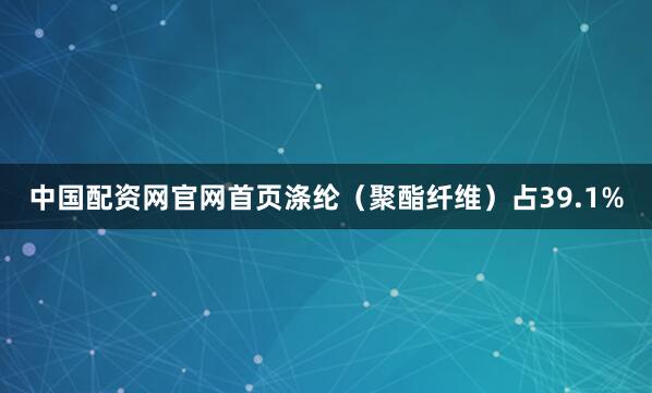 中国配资网官网首页涤纶（聚酯纤维）占39.1%