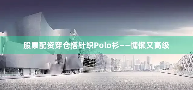 股票配资穿仓搭针织Polo衫——慵懒又高级