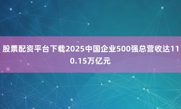 股票配资平台下载2025中国企业500强总营收达110.15万亿元