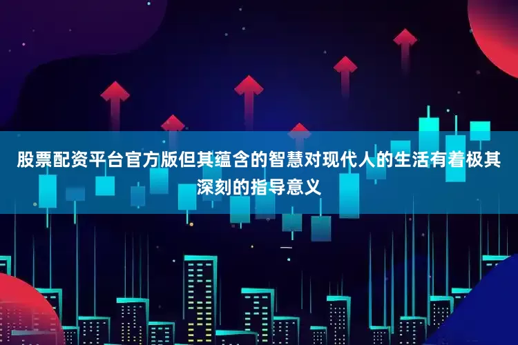 股票配资平台官方版但其蕴含的智慧对现代人的生活有着极其深刻的指导意义
