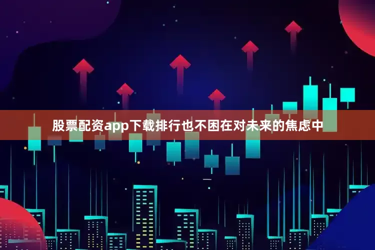 股票配资app下载排行也不困在对未来的焦虑中