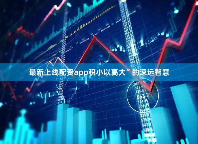 最新上线配资app积小以高大”的深远智慧