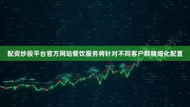 配资炒股平台官方网站餐饮服务将针对不同客户群精细化配置
