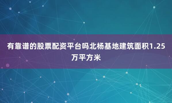 有靠谱的股票配资平台吗北杨基地建筑面积1.25万平方米