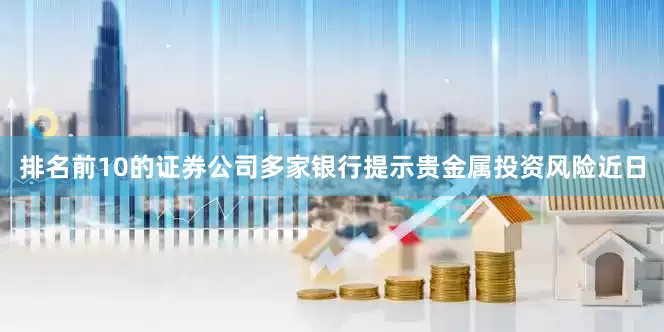 排名前10的证券公司多家银行提示贵金属投资风险近日