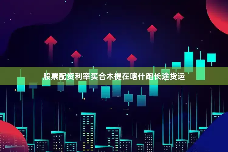 股票配资利率买合木提在喀什跑长途货运